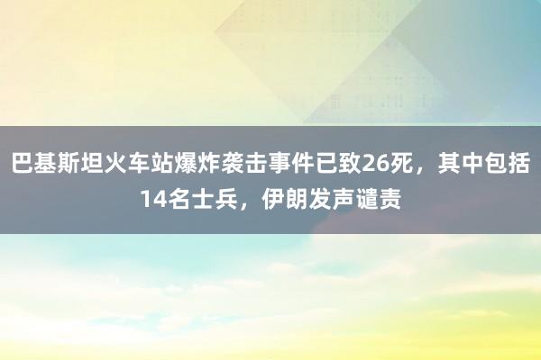 巴基斯坦火车站爆炸袭击事件已致26死，其中包括14名士兵，伊朗发声谴责