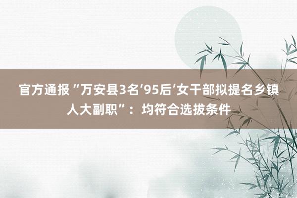 官方通报“万安县3名‘95后’女干部拟提名乡镇人大副职”：均符合选拔条件