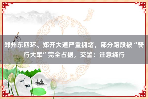 郑州东四环、郑开大道严重拥堵，部分路段被“骑行大军”完全占据，交警：注意绕行