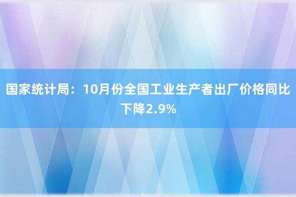 国家统计局：10月份全国工业生产者出厂价格同比下降2.9%