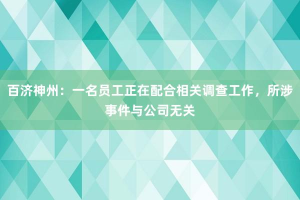 百济神州：一名员工正在配合相关调查工作，所涉事件与公司无关