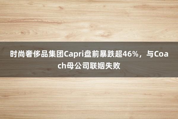 时尚奢侈品集团Capri盘前暴跌超46%，与Coach母公司联姻失败