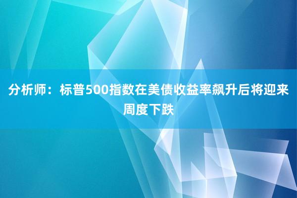 分析师：标普500指数在美债收益率飙升后将迎来周度下跌