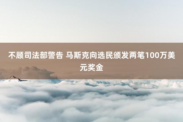 不顾司法部警告 马斯克向选民颁发两笔100万美元奖金