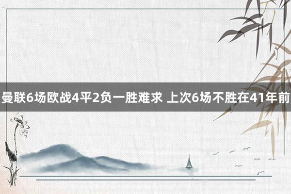 曼联6场欧战4平2负一胜难求 上次6场不胜在41年前