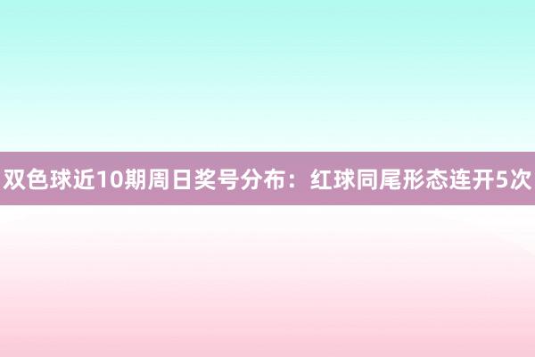 双色球近10期周日奖号分布：红球同尾形态连开5次