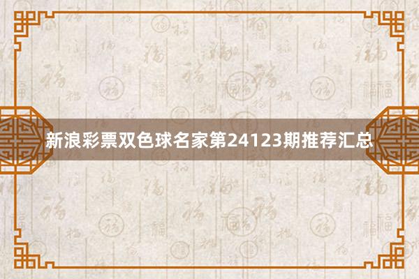 新浪彩票双色球名家第24123期推荐汇总