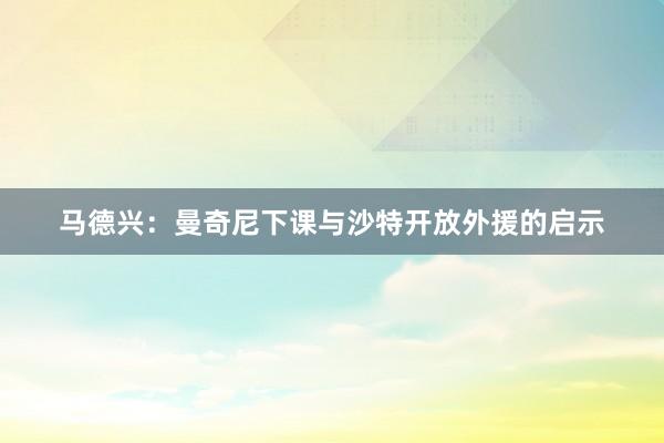 马德兴：曼奇尼下课与沙特开放外援的启示