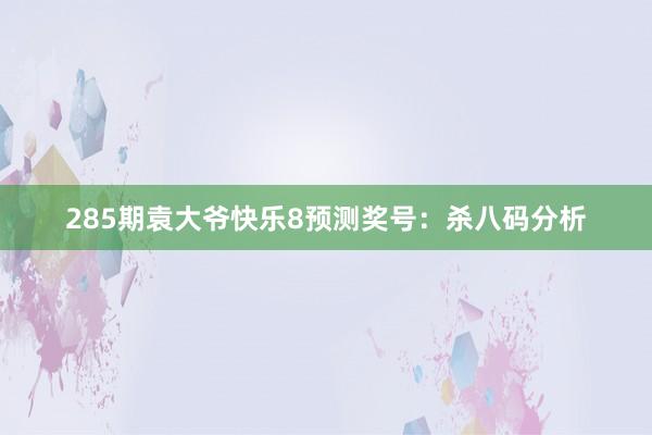 285期袁大爷快乐8预测奖号：杀八码分析