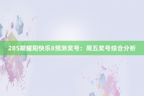 285期耀阳快乐8预测奖号：周五奖号综合分析