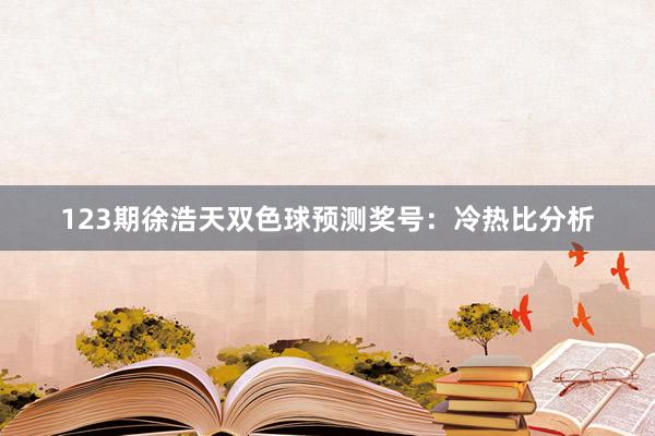 123期徐浩天双色球预测奖号：冷热比分析