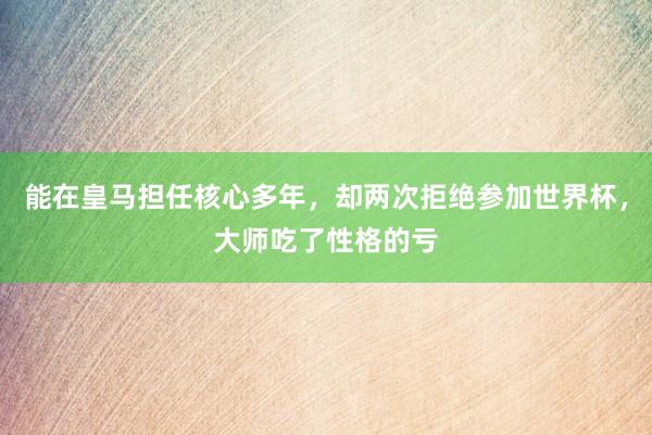 能在皇马担任核心多年，却两次拒绝参加世界杯，大师吃了性格的亏