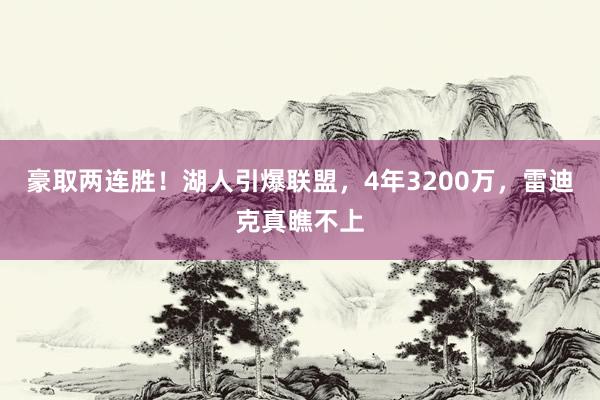 豪取两连胜！湖人引爆联盟，4年3200万，雷迪克真瞧不上