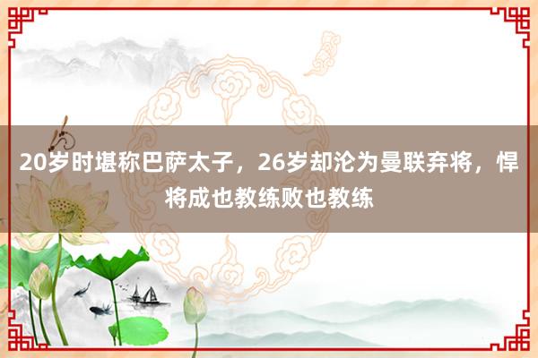 20岁时堪称巴萨太子，26岁却沦为曼联弃将，悍将成也教练败也教练