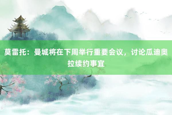 莫雷托：曼城将在下周举行重要会议，讨论瓜迪奥拉续约事宜