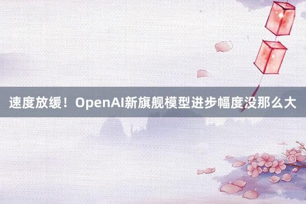 速度放缓！OpenAI新旗舰模型进步幅度没那么大