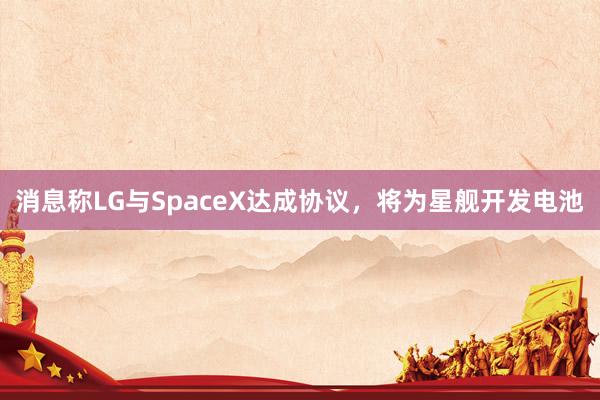 消息称LG与SpaceX达成协议，将为星舰开发电池