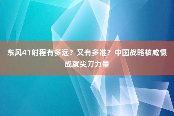 东风41射程有多远？又有多准？中国战略核威慑成就尖刀力量