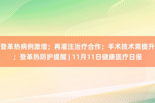 登革热病例激增；再灌注治疗合作；手术技术需提升；登革热防护提醒 | 11月11日健康医疗日报