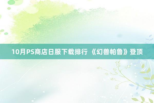 10月PS商店日服下载排行 《幻兽帕鲁》登顶