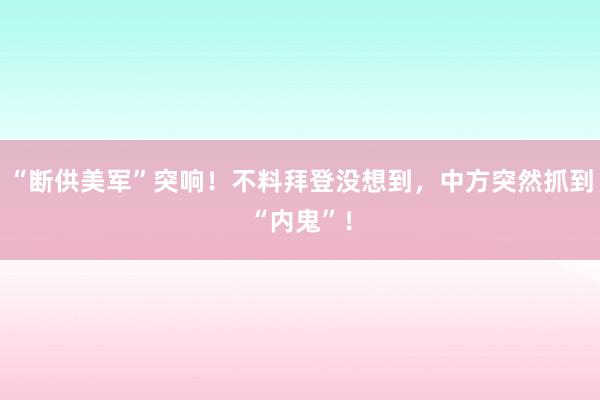 “断供美军”突响！不料拜登没想到，中方突然抓到“内鬼”！