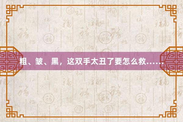 粗、皱、黑，这双手太丑了要怎么救……