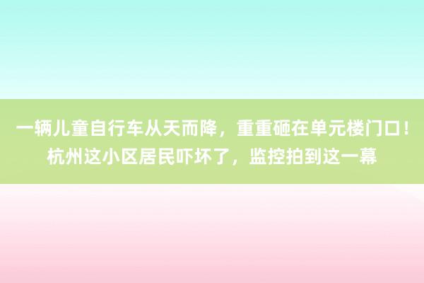 一辆儿童自行车从天而降，重重砸在单元楼门口！杭州这小区居民吓坏了，监控拍到这一幕