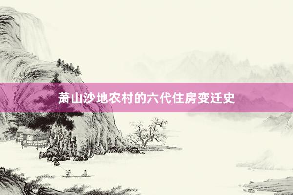 萧山沙地农村的六代住房变迁史