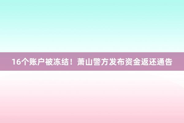 16个账户被冻结！萧山警方发布资金返还通告