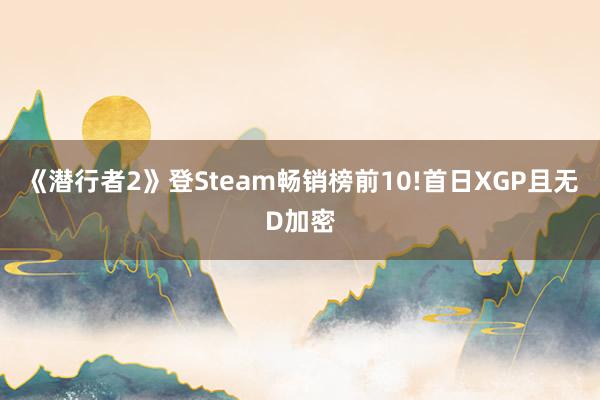 《潜行者2》登Steam畅销榜前10!首日XGP且无D加密