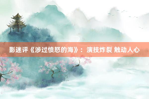 影迷评《涉过愤怒的海》：演技炸裂 触动人心