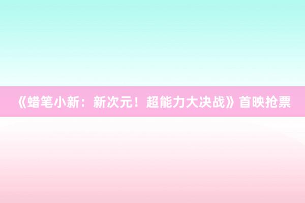 《蜡笔小新：新次元！超能力大决战》首映抢票