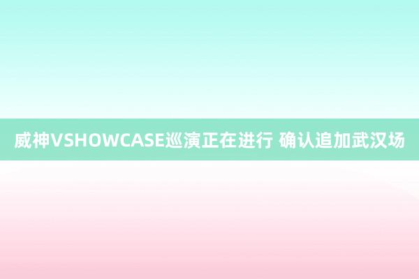 威神VSHOWCASE巡演正在进行 确认追加武汉场