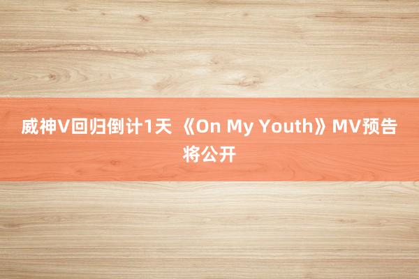 威神V回归倒计1天 《On My Youth》MV预告将公开