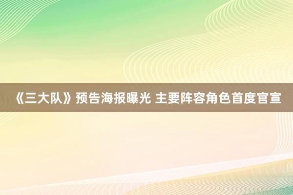 《三大队》预告海报曝光 主要阵容角色首度官宣