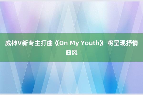 威神V新专主打曲《On My Youth》 将呈现抒情曲风