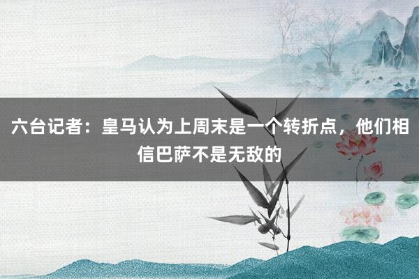 六台记者：皇马认为上周末是一个转折点，他们相信巴萨不是无敌的