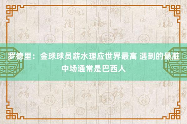 罗德里：金球球员薪水理应世界最高 遇到的最脏中场通常是巴西人