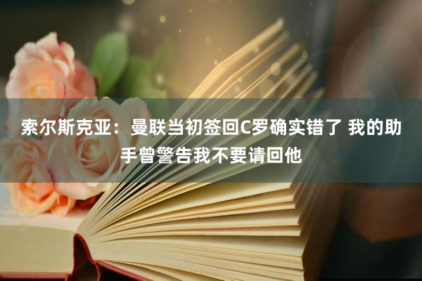 索尔斯克亚：曼联当初签回C罗确实错了 我的助手曾警告我不要请回他