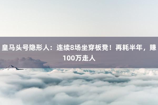 皇马头号隐形人：连续8场坐穿板凳！再耗半年，赚100万走人