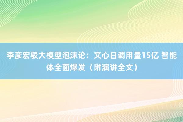 李彦宏驳大模型泡沫论：文心日调用量15亿 智能体全面爆发（附演讲全文）