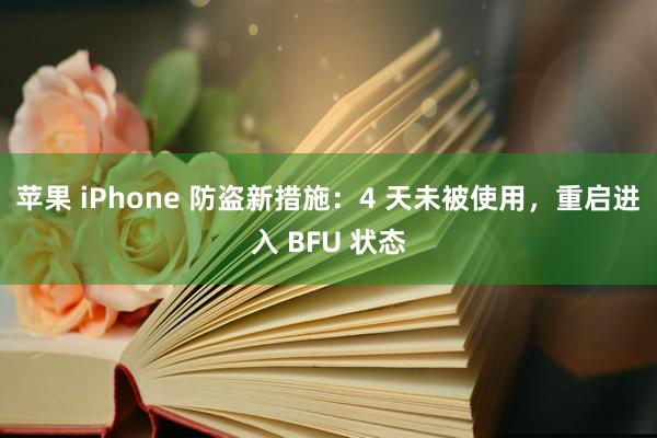 苹果 iPhone 防盗新措施：4 天未被使用，重启进入 BFU 状态