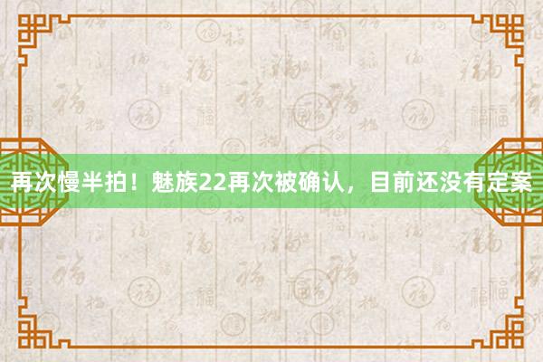 再次慢半拍！魅族22再次被确认，目前还没有定案