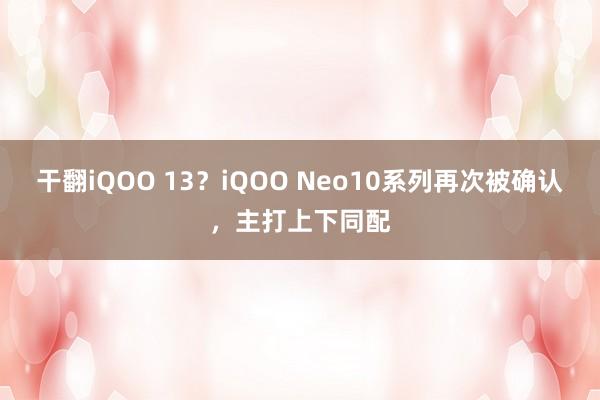 干翻iQOO 13？iQOO Neo10系列再次被确认，主打上下同配