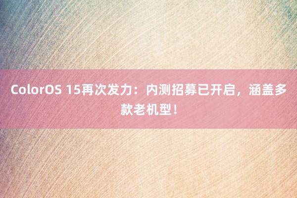 ColorOS 15再次发力：内测招募已开启，涵盖多款老机型！