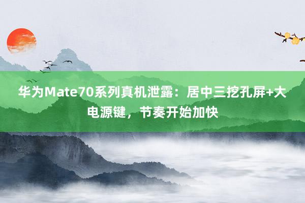 华为Mate70系列真机泄露：居中三挖孔屏+大电源键，节奏开始加快