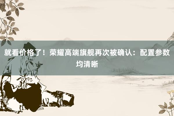 就看价格了！荣耀高端旗舰再次被确认：配置参数均清晰