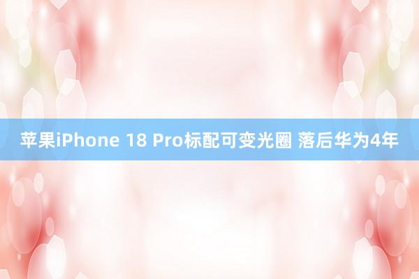 苹果iPhone 18 Pro标配可变光圈 落后华为4年