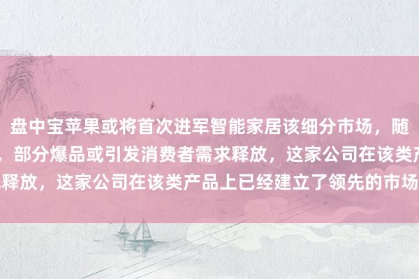 盘中宝苹果或将首次进军智能家居该细分市场，随着AI及5G的技术突破，部分爆品或引发消费者需求释放，这家公司在该类产品上已经建立了领先的市场地位