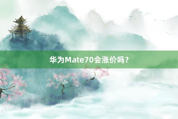 华为Mate70会涨价吗？